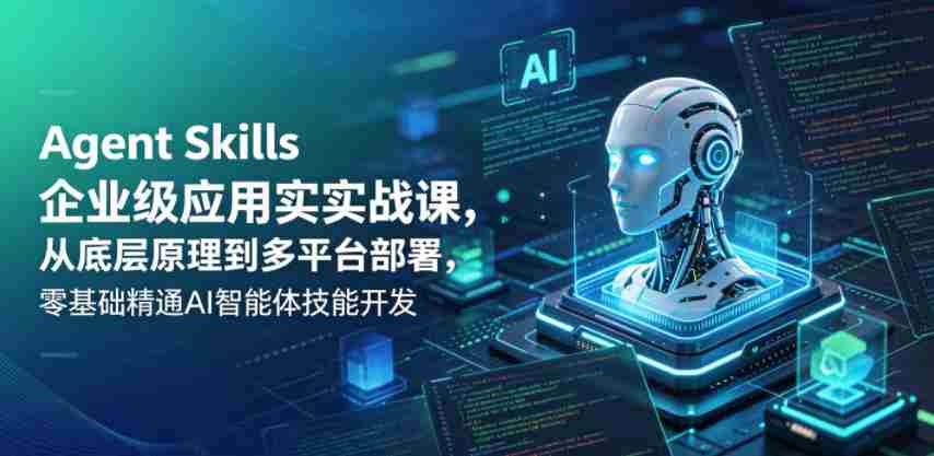 Agent Skills企业级应用实战课，从底层原理到多平台部署，零基础精通AI智能体技能开发-中薪网