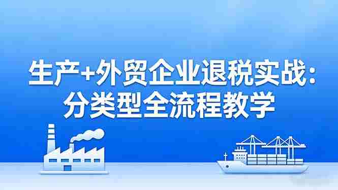 (17602期)生产+外贸企业退税实战:分类型全流程教学,生产企业留抵退税最大化+外贸企业退税系统申报-中薪网