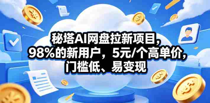 秘塔AI网盘拉新项目,98%的新用户,5元/个高单价,门槛低、易变现-中薪网