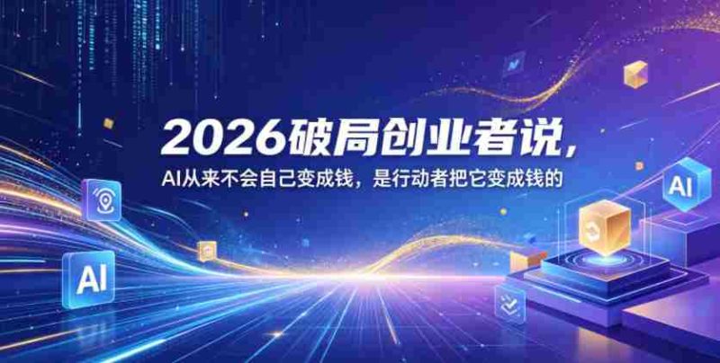2026破局创业者说,AI从来不会自己变成钱,是行动者把它变成钱的【文档】-中薪网