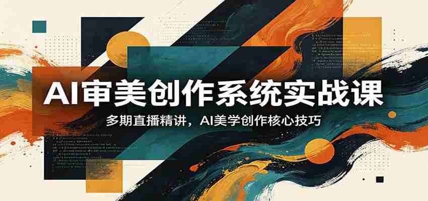 AI审美创作系统实战课，多期直播精讲，AI美学创作核心技巧-中薪网