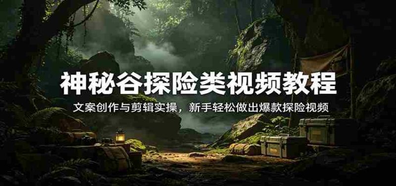 神秘谷探险类视频教程:文案创作与剪辑实操,新手轻松做出爆款探险视频-中薪网
