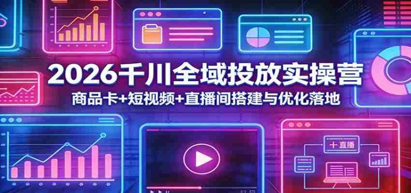 2026千川全域投放实操营:商品卡+短视频+直播间搭建与优化落地-中薪网