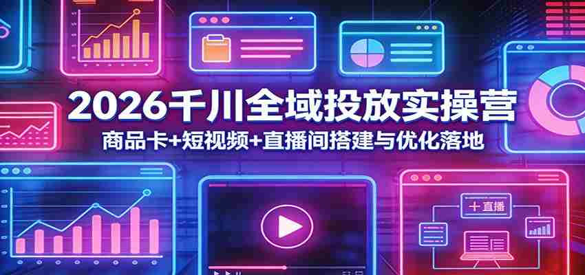 2026千川全域投放实操营：商品卡+短视频+直播间搭建与优化落地-中薪网