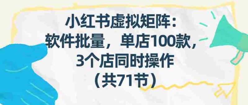 小红书虚拟矩阵:软件批量发笔记,单店100款,3个店同时操作(共71节)-中薪网
