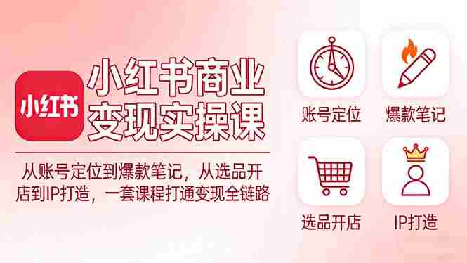 (17633期)小红书商业变现实操课:从账号定位到爆款笔记,从选品开店到IP打造,一套课程打通变现全链路-中薪网