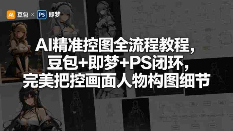 AI精准控图全流程教程,豆包+即梦+PS闭环,完美把控画面人物构图细节-中薪网