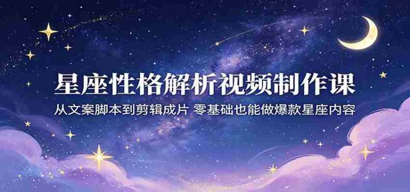 星座性格解析视频制作课:从文案脚本到剪辑成片,零基础也能做爆款星座内容-中薪网