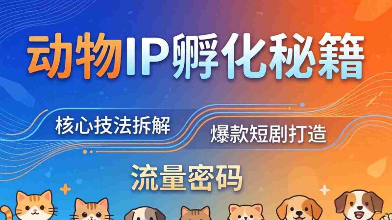 (18207期)动物IP孵化全套秘籍,三大核心技法拆解,打造爆款萌宠短剧,轻松拿捏赛道流量密码-中薪网
