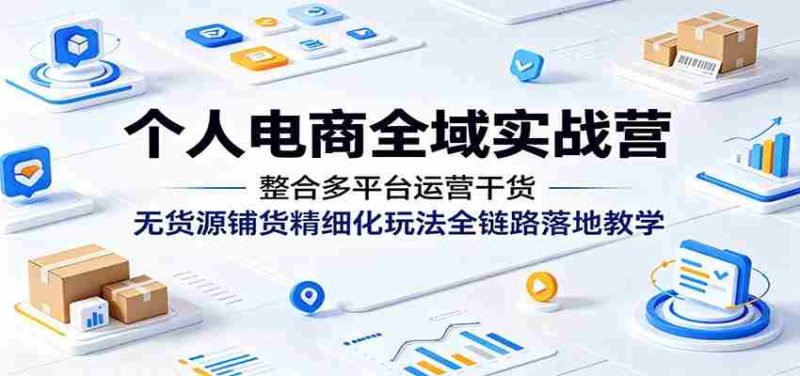 个人电商全域实战营:整合多平台运营干货,无货源铺货精细化玩法全链路落地教学-中薪网
