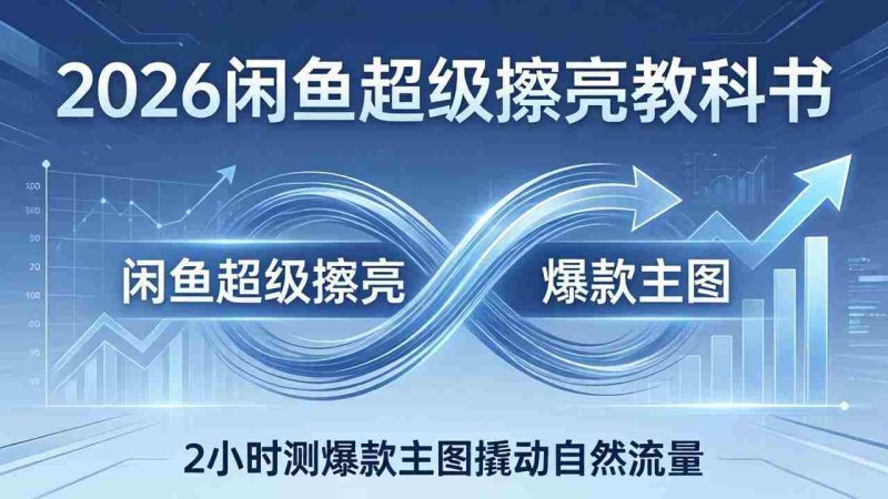 (17804期)2026闲鱼超级擦亮教科书:底层逻辑出价×转化率,2小时测爆款主图撬动自然流量-中薪网