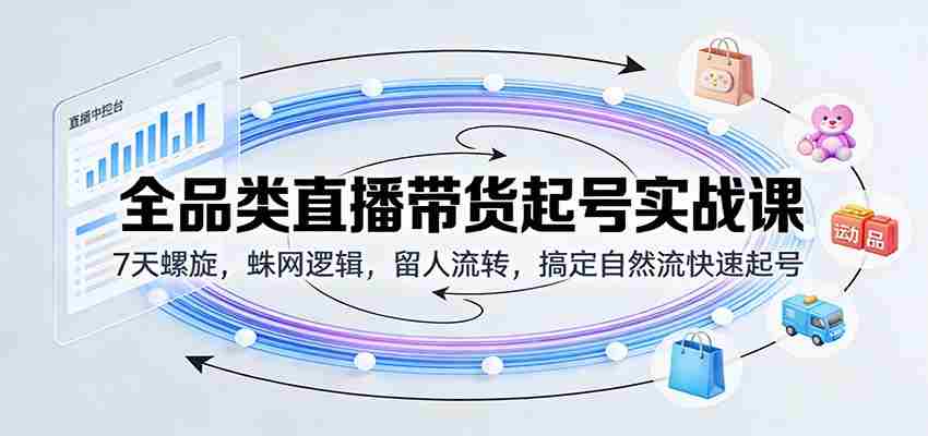 全品类直播带货起号实战课：7天螺旋，蛛网逻辑，留人流转，搞定自然流快速起号-中薪网