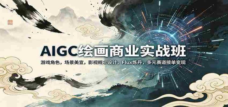 AIGC绘画商业实战班:游戏角色,场景美宣,影视概念设计,Flux炼丹,多元赛道接单变现-中薪网