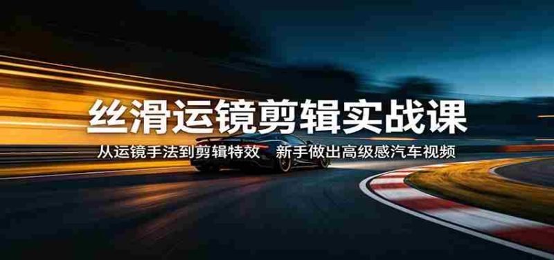 丝滑运镜剪辑实战课:从运镜手法到剪辑特效,新手做出高级感汽车视频-中薪网