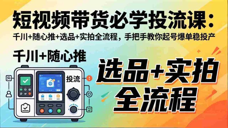 (17903期)短视频带货必学投流课:千川+随心推+选品+实拍全流程,手把手教你起号爆单稳投产-中薪网