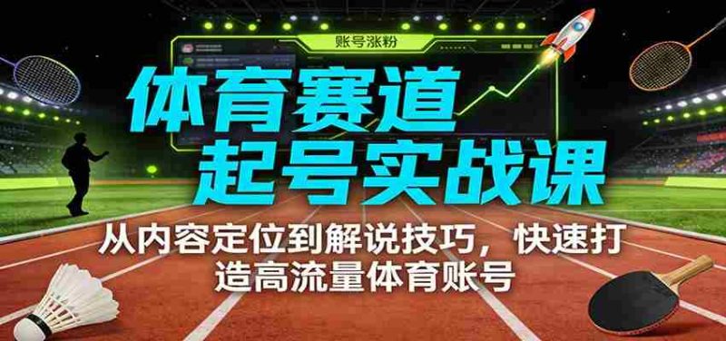 体育赛道起号实战课:从内容定位到解说技巧,快速打造高流量体育账号-中薪网