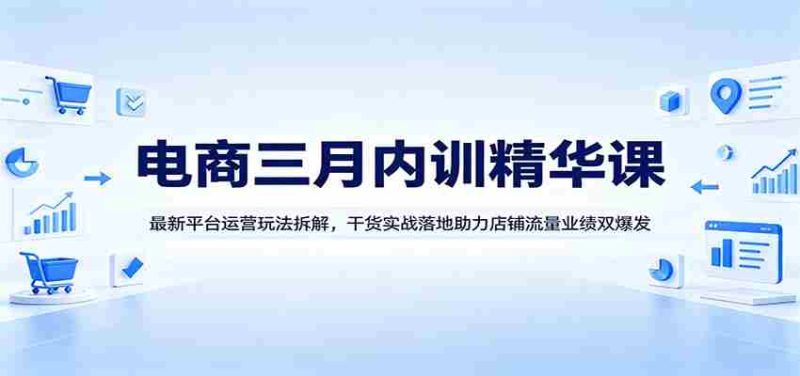电商三月内训精华课：最新平台运营玩法拆解，干货实战落地助力店铺流量业绩双爆发-中薪网