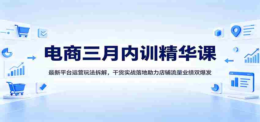 电商三月内训精华课：最新平台运营玩法拆解，干货实战落地助力店铺流量业绩双爆发-中薪网