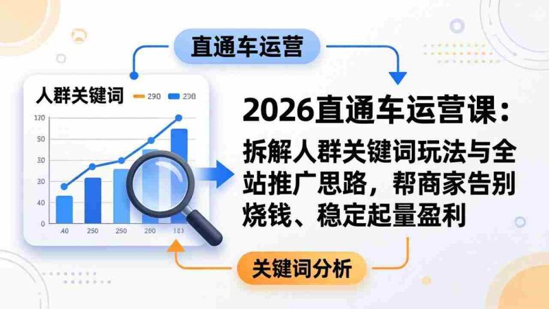 (17898期)2026直通车运营课:拆解人群关键词玩法与全站推广思路,帮商家告别烧钱、稳定起量盈利-中薪网