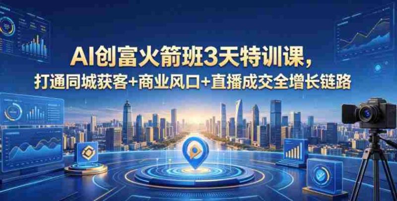 AI创富火箭班3天特训课,打通同城获客+商业风口+直播成交全增长链路,2026年4月新课-中薪网