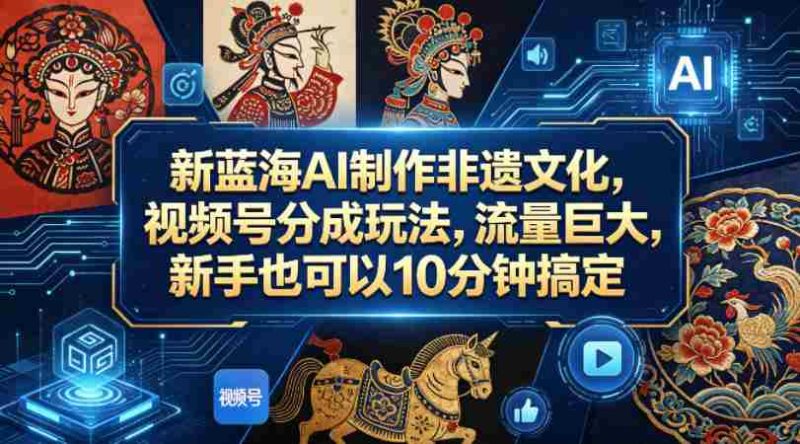 新蓝海AI制作非遗文化，视频号分成玩法，流量巨大，新手也可以10分钟搞定-中薪网