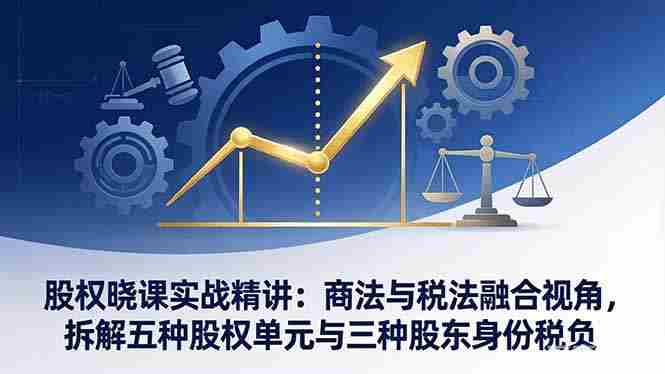 (17706期)股权晓课实战精讲:商法与税法融合视角,拆解五种股权单元与三种股东身份税负-中薪网