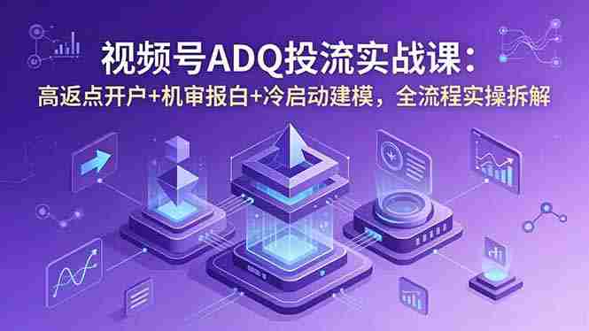 (18623期)视频号ADQ投流实战课:高返点开户+机审报白+冷启动建模,全流程实操拆解-中薪网