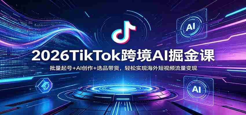 2026TikTok跨境AI掘金课：批量起号+AI创作+选品带货，轻松实现海外短视频流量变现-中薪网