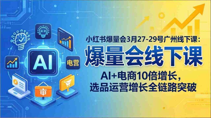 (17849期)小红书爆量会3月27-29号广州线下课:AI+电商10倍增长,选品运营增长全链路突破-中薪网