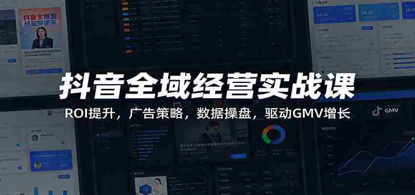 抖音全域经营实战课：ROI提升，广告策略，数据操盘，驱动GMV增长-中薪网