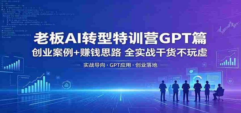 老板AI转型特训营GPT篇:创业案例+赚钱思路,全实战干货不玩虚-中薪网