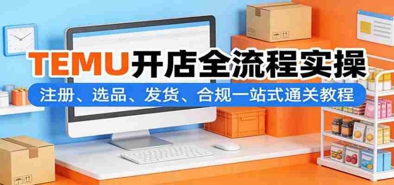 TEMU开店全流程实操:注册、选品、发货、合规一站式通关教程-中薪网
