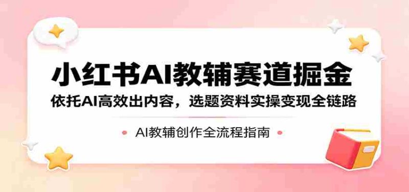 小红书AI教辅赛道掘金:依托AI高效出内容,选题资料实操变现全链路-中薪网
