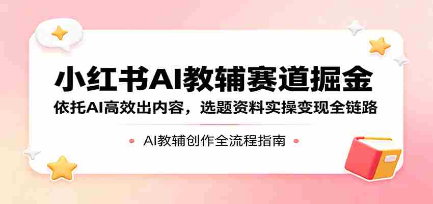 小红书AI教辅赛道掘金：依托AI高效出内容，选题资料实操变现全链路-中薪网