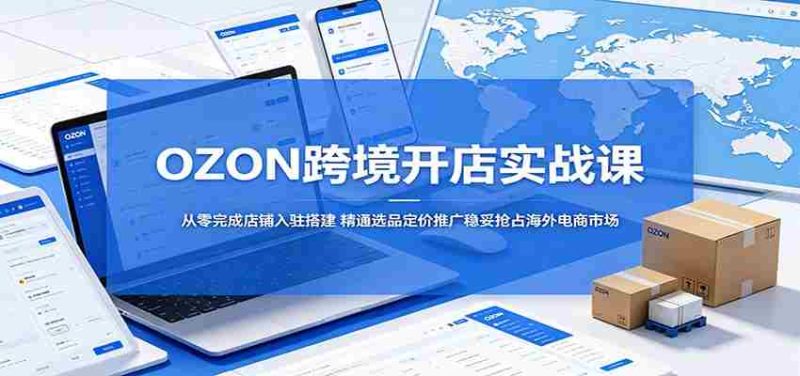 OZON跨境开店实战课:从零完成店铺入驻搭建,精通选品定价推广稳妥抢占海外电商市场-中薪网