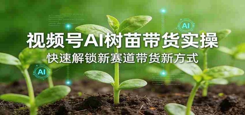 视频号AI树苗带货实操，快速解锁新赛道带货新方式-中薪网