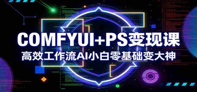 COMFYUI+PS变现课:高效工作流AI小白零基础变大神-中薪网