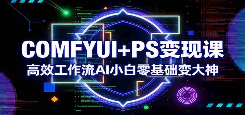 COMFYUI+PS变现课：高效工作流AI小白零基础变大神-中薪网