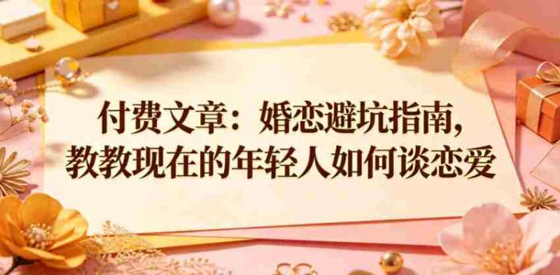付费文章:婚恋避坑指南,教教现在的年轻人如何谈恋爱-中薪网