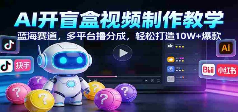 AI开盲盒视频制作教学:蓝海赛道,多平台撸分成,轻松打造10W+爆款-中薪网