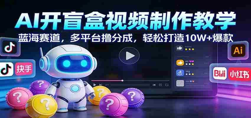 AI开盲盒视频制作教学：蓝海赛道，多平台撸分成，轻松打造10W+爆款-中薪网