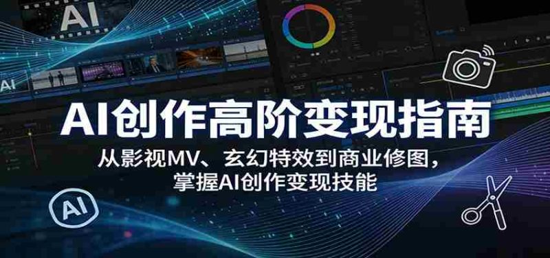 AI创作高阶变现指南：从影视MV、玄幻特效到商业修图，掌握AI创作变现技能-中薪网