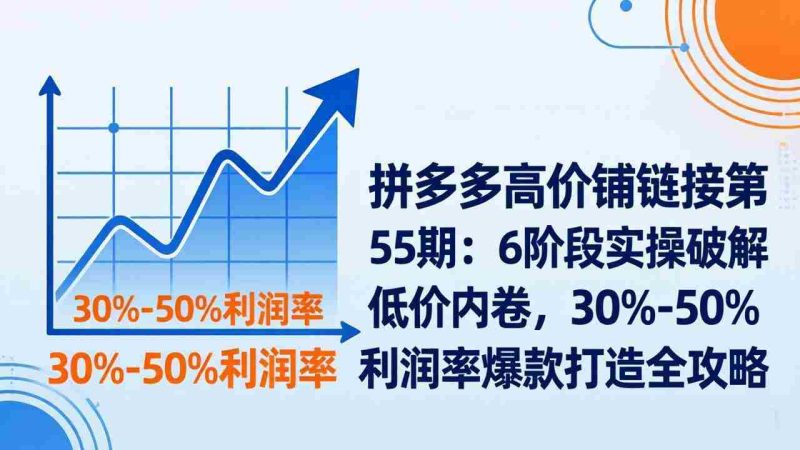 (17698期)拼多多高价铺链接第55期:6阶段实操破解低价内卷,30%-50%利润率爆款打造全攻略-中薪网
