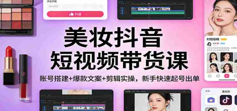 美妆抖音短视频带货课:账号搭建+爆款文案+剪辑实操,新手快速起号出单-中薪网