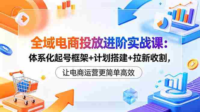 （18532期）全域电商投放进阶实战课：体系化起号框架+计划搭建+拉新收割，让电商运营更简单高效-中薪网