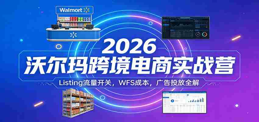 2026沃尔玛跨境电商实战营：Listing流量开关，WFS成本，广告投放全解-中薪网