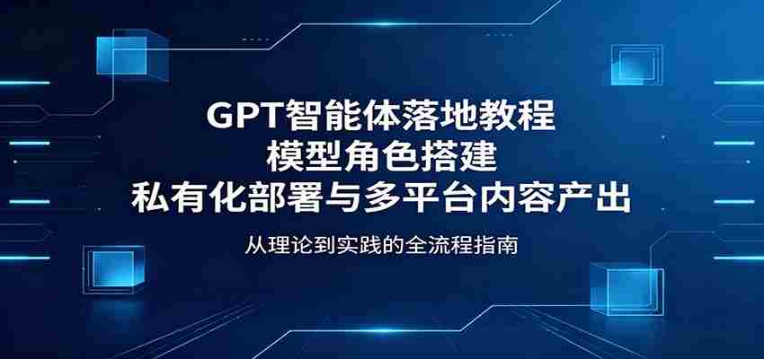 GPT智能体落地教程：模型角色搭建，私有化部署与多平台内容产出-中薪网