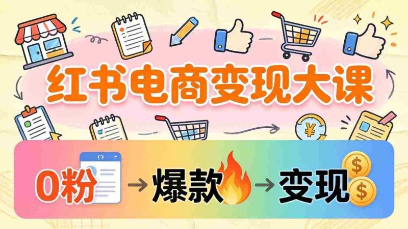 (17843期)小红书电商变现大课:3个月37万实操拆解,0粉开店到爆款笔记全流程-中薪网