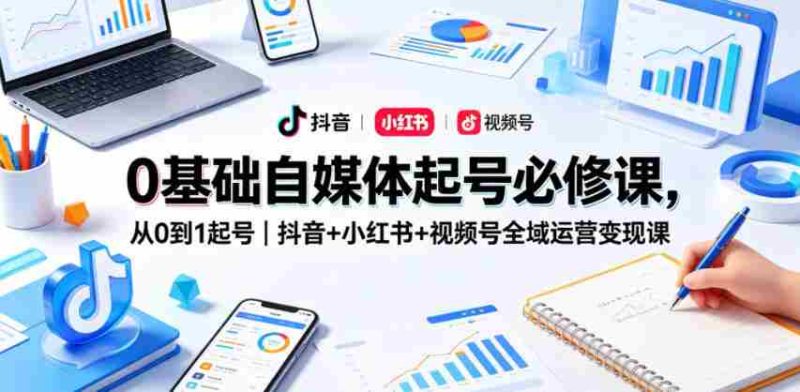 0基础自媒体起号必修课，从0到1起号｜抖音+小红书+视频号全域运营变现课-中薪网