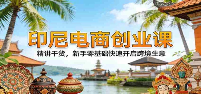 印尼电商创业课:精讲干货,新手零基础快速开启跨境生意-中薪网